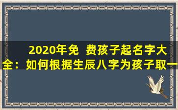 2020年免  费孩子起名字大全：如何根据生辰八字为孩子取一个好名字